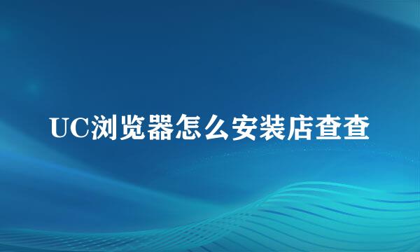 UC浏览器怎么安装店查查