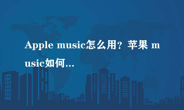 Apple music怎么用？苹果 music如何开通使用
