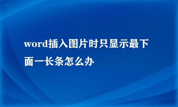word插入图片时只显示最下面一长条怎么办