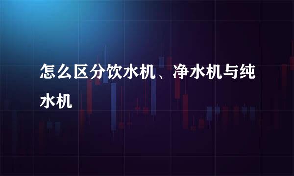 怎么区分饮水机、净水机与纯水机