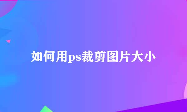 如何用ps裁剪图片大小