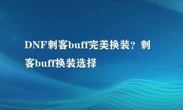 DNF刺客buff完美换装？刺客buff换装选择