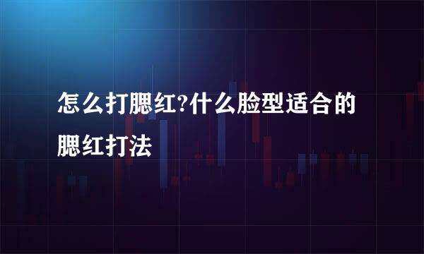 怎么打腮红?什么脸型适合的腮红打法