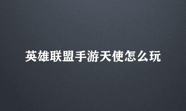 英雄联盟手游天使怎么玩