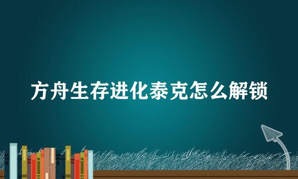 方舟生存进化泰克怎么解锁