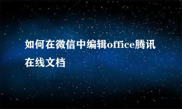 如何在微信中编辑office腾讯在线文档