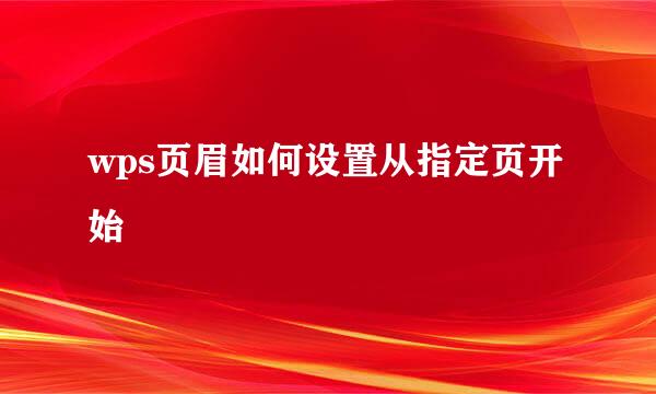 wps页眉如何设置从指定页开始