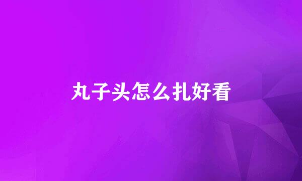 丸子头怎么扎好看