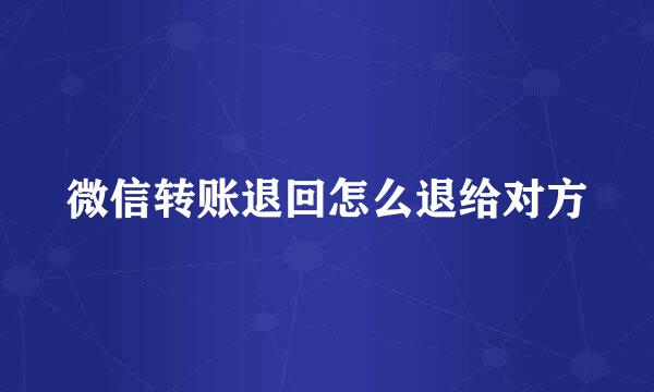 微信转账退回怎么退给对方