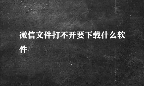 微信文件打不开要下载什么软件