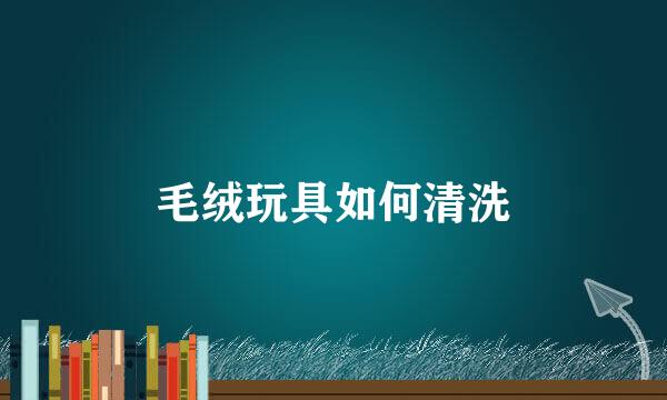 毛绒玩具如何清洗