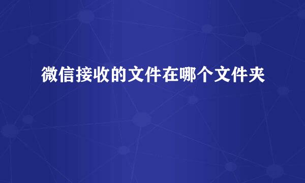 微信接收的文件在哪个文件夹