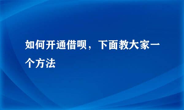 如何开通借呗，下面教大家一个方法