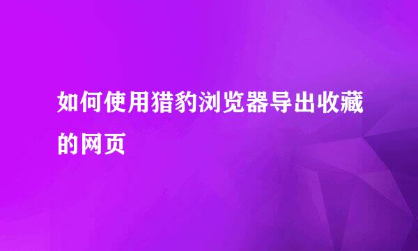 如何使用猎豹浏览器导出收藏的网页