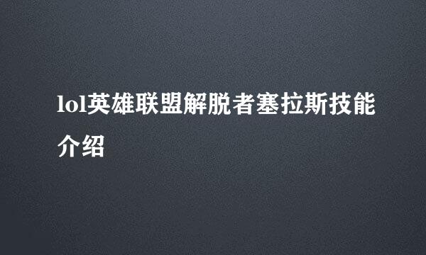 lol英雄联盟解脱者塞拉斯技能介绍