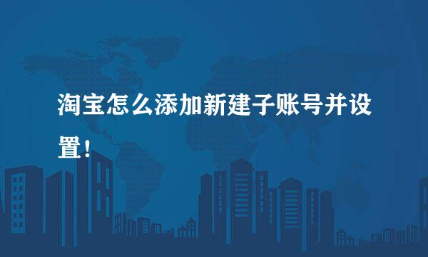淘宝怎么添加新建子账号并设置！
