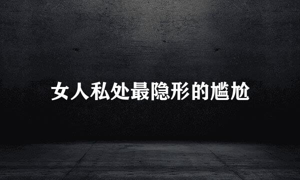女人私处最隐形的尴尬