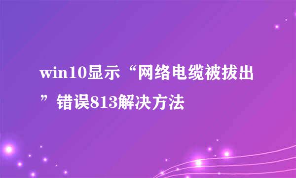 win10显示“网络电缆被拔出”错误813解决方法