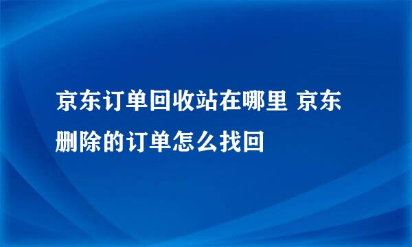 京东订单回收站在哪里 京东删除的订单怎么找回