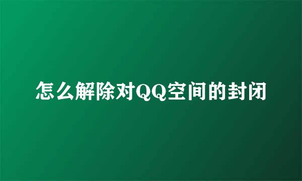 怎么解除对QQ空间的封闭