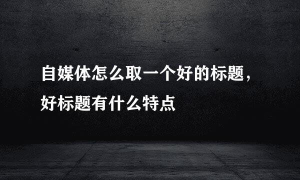 自媒体怎么取一个好的标题，好标题有什么特点