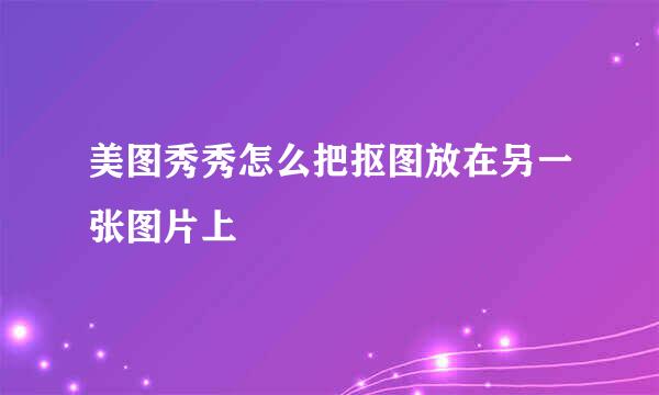 美图秀秀怎么把抠图放在另一张图片上