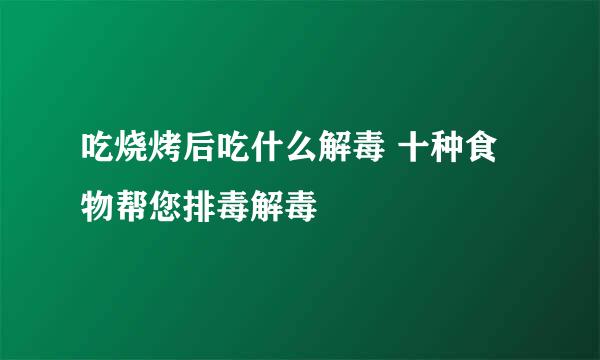 吃烧烤后吃什么解毒 十种食物帮您排毒解毒