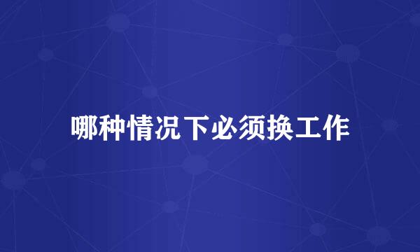 哪种情况下必须换工作
