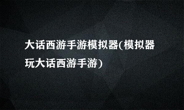 大话西游手游模拟器(模拟器玩大话西游手游)