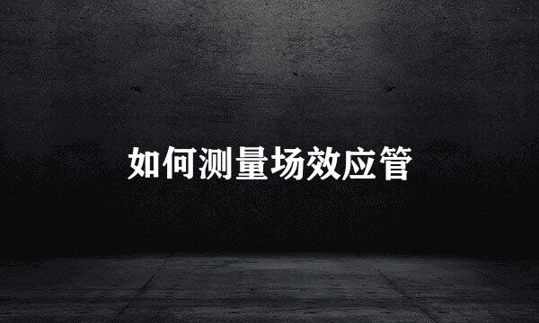如何测量场效应管