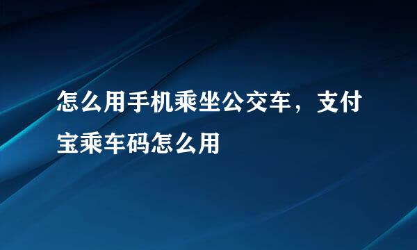 怎么用手机乘坐公交车，支付宝乘车码怎么用