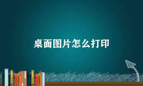 桌面图片怎么打印
