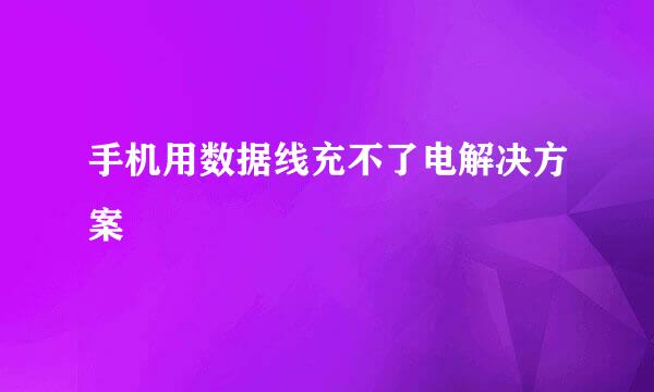 手机用数据线充不了电解决方案
