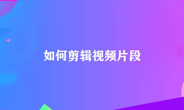 如何剪辑视频片段