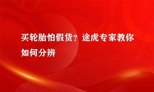 买轮胎怕假货？途虎专家教你如何分辨