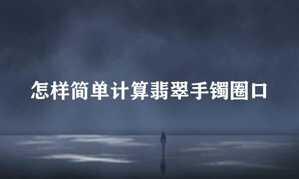 怎样简单计算翡翠手镯圈口