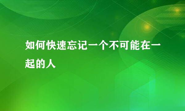 如何快速忘记一个不可能在一起的人