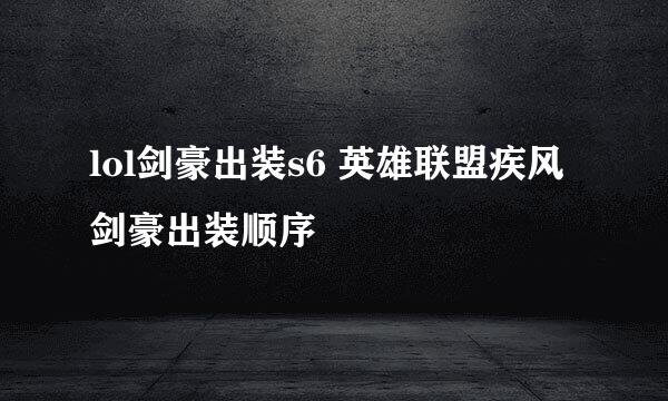 lol剑豪出装s6 英雄联盟疾风剑豪出装顺序