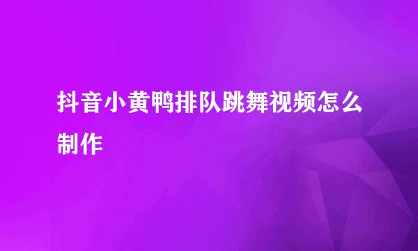 抖音小黄鸭排队跳舞视频怎么制作