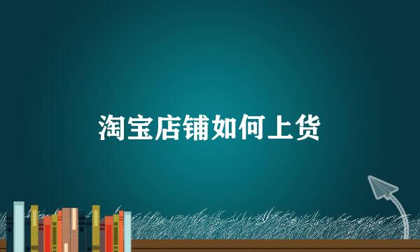 淘宝店铺如何上货