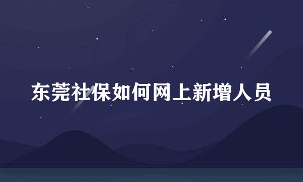 东莞社保如何网上新增人员