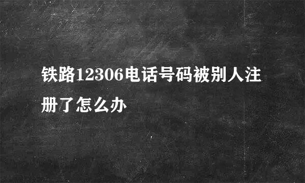 铁路12306电话号码被别人注册了怎么办