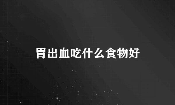 胃出血吃什么食物好