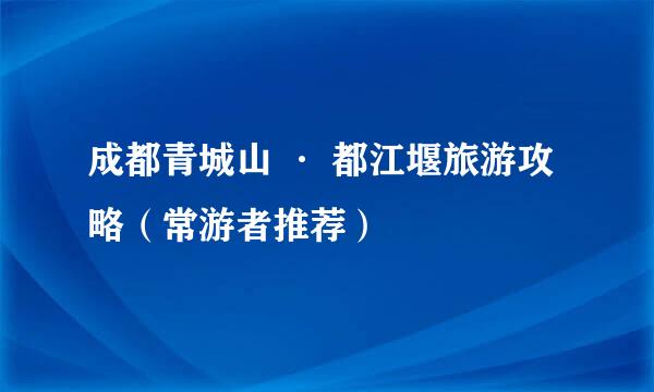 成都青城山 · 都江堰旅游攻略（常游者推荐）