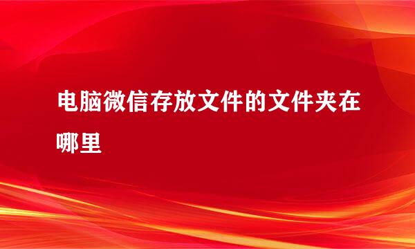 电脑微信存放文件的文件夹在哪里