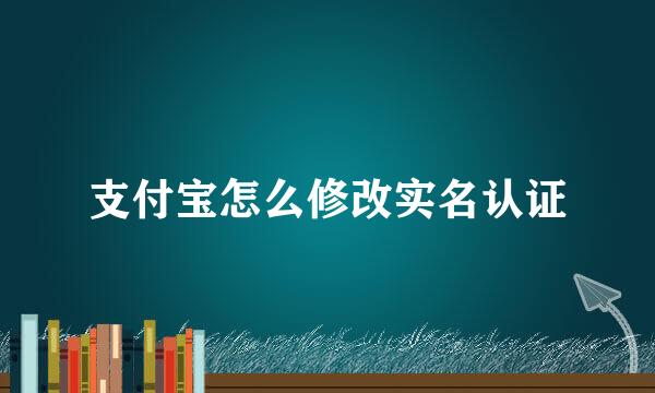 支付宝怎么修改实名认证