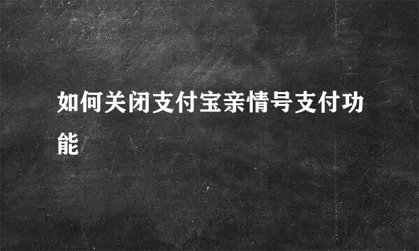 如何关闭支付宝亲情号支付功能