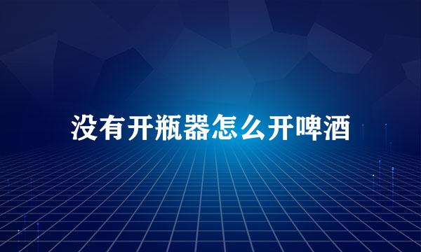 没有开瓶器怎么开啤酒