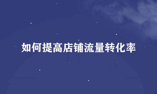 如何提高店铺流量转化率