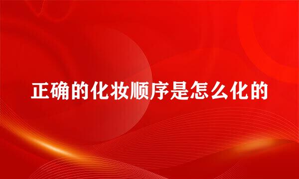 正确的化妆顺序是怎么化的